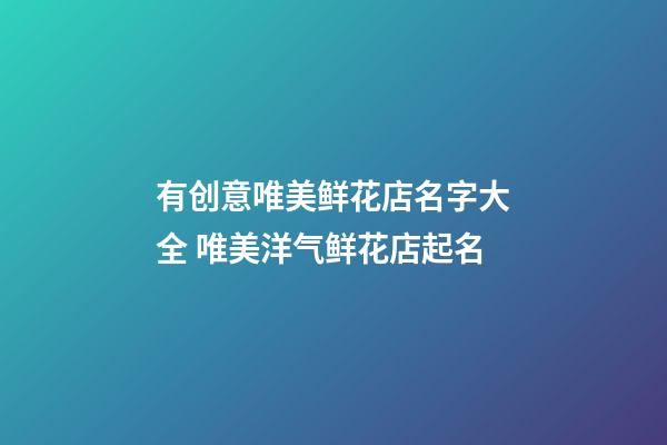 有创意唯美鲜花店名字大全 唯美洋气鲜花店起名